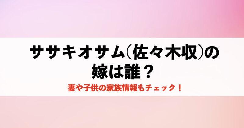 ササキオサム(佐々木収)の嫁は誰?妻や子供の家族情報もチェック! | オレあす