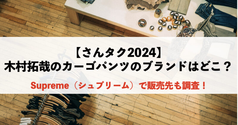 【さんタク2024】木村拓哉のカーゴパンツのブランドはどこ？シュプリームで販売先も調査！