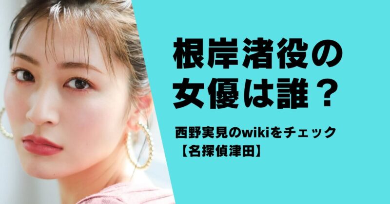 根岸渚役の女優は誰？西野実見のwikiをチェック【名探偵津田】