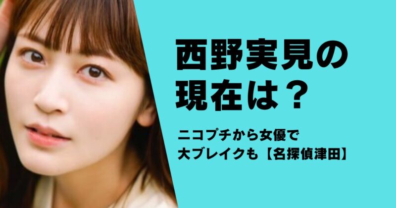 西野実見の現在は？ニコプチから女優で大ブレイクも【名探偵津田】