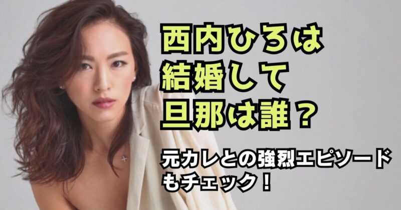 西内ひろは結婚して旦那は誰？元カレとの強烈エピソードもチェック！
