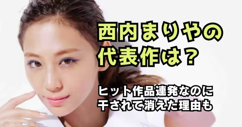 西内まりやの代表作は？ヒット作品連発なのに干されて消えた理由も