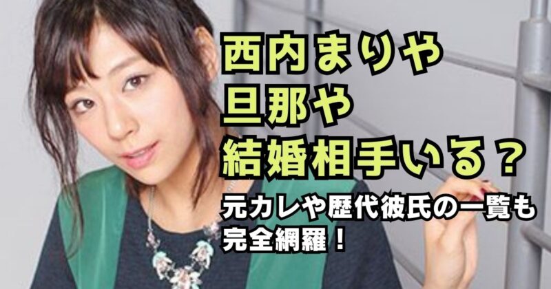 西内まりやに旦那や結婚相手はいる？元カレや歴代彼氏の一覧も完全網羅！